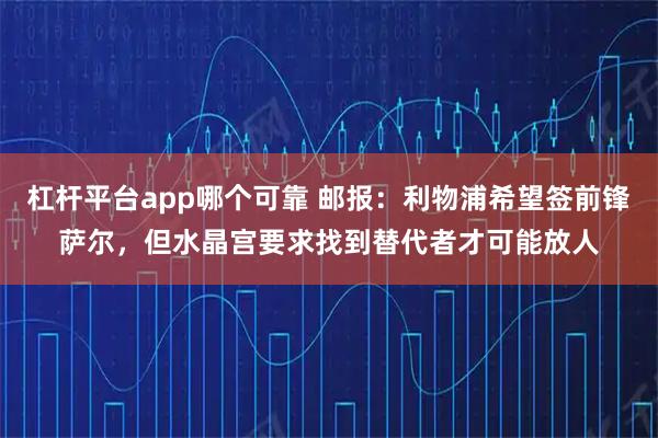 杠杆平台app哪个可靠 邮报：利物浦希望签前锋萨尔，但水晶宫要求找到替代者才可能放人