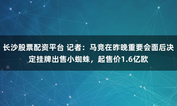 长沙股票配资平台 记者：马竞在昨晚重要会面后决定挂牌出售小蜘蛛，起售价1.6亿欧
